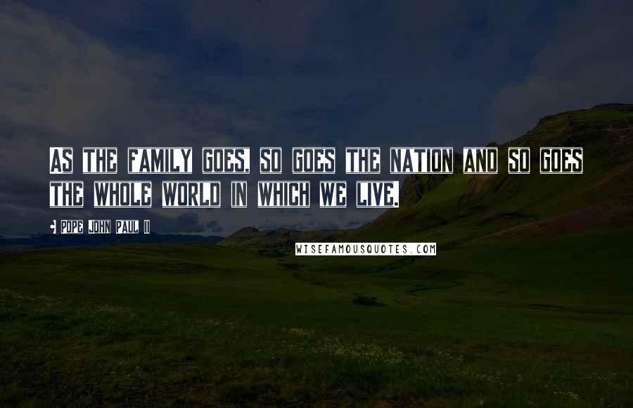 Pope John Paul II Quotes: As the family goes, so goes the nation and so goes the whole world in which we live.