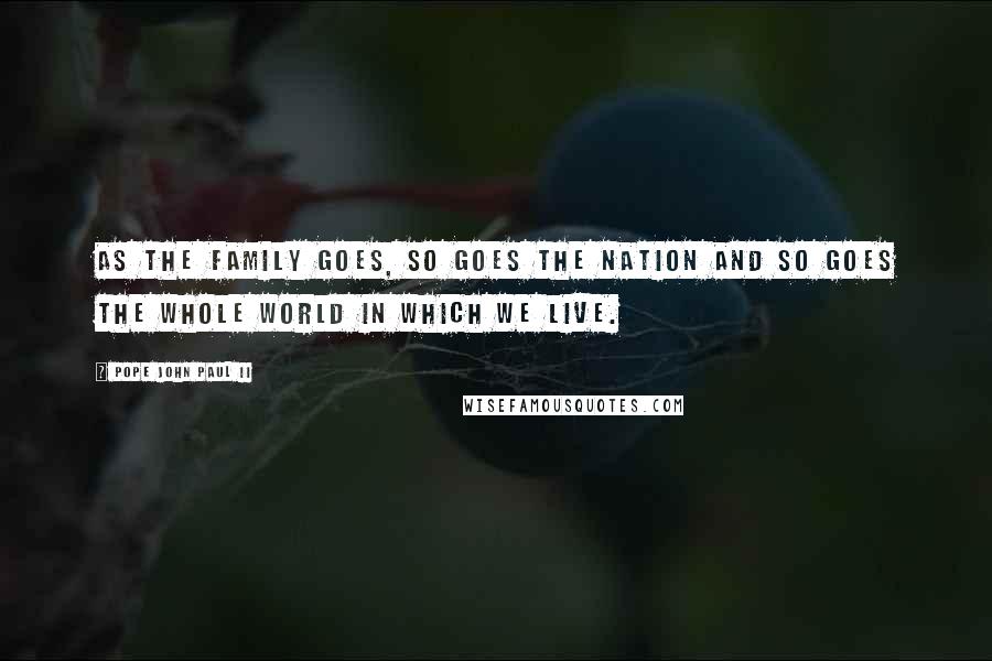 Pope John Paul II Quotes: As the family goes, so goes the nation and so goes the whole world in which we live.