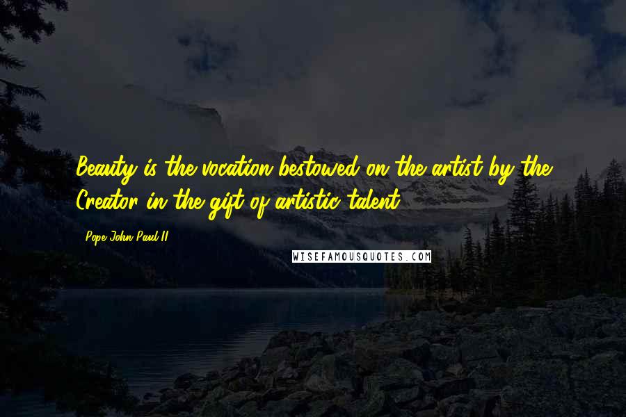 Pope John Paul II Quotes: Beauty is the vocation bestowed on the artist by the Creator in the gift of artistic talent.