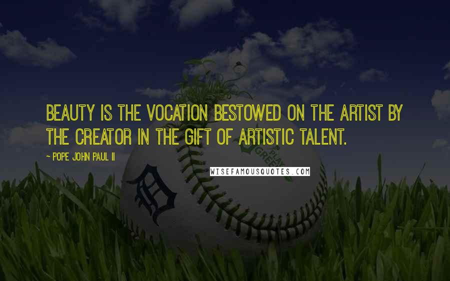 Pope John Paul II Quotes: Beauty is the vocation bestowed on the artist by the Creator in the gift of artistic talent.