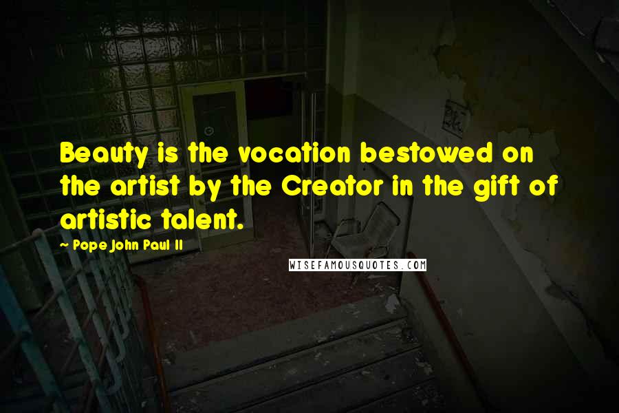 Pope John Paul II Quotes: Beauty is the vocation bestowed on the artist by the Creator in the gift of artistic talent.