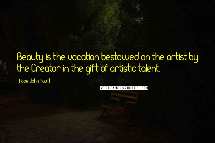 Pope John Paul II Quotes: Beauty is the vocation bestowed on the artist by the Creator in the gift of artistic talent.
