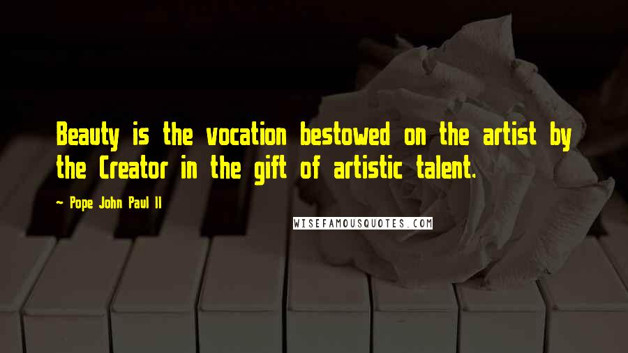 Pope John Paul II Quotes: Beauty is the vocation bestowed on the artist by the Creator in the gift of artistic talent.
