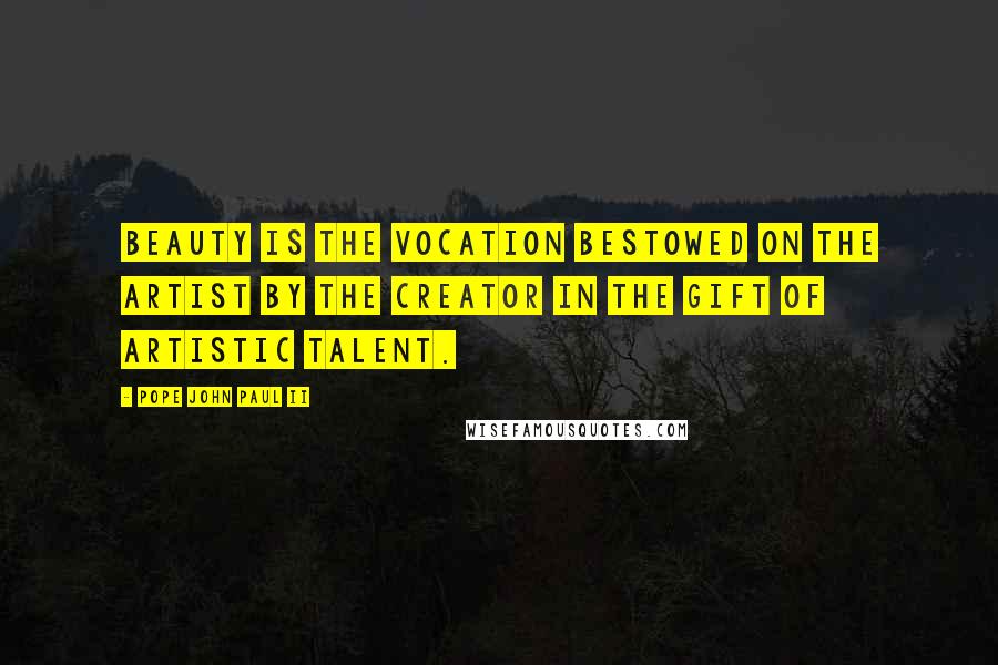 Pope John Paul II Quotes: Beauty is the vocation bestowed on the artist by the Creator in the gift of artistic talent.