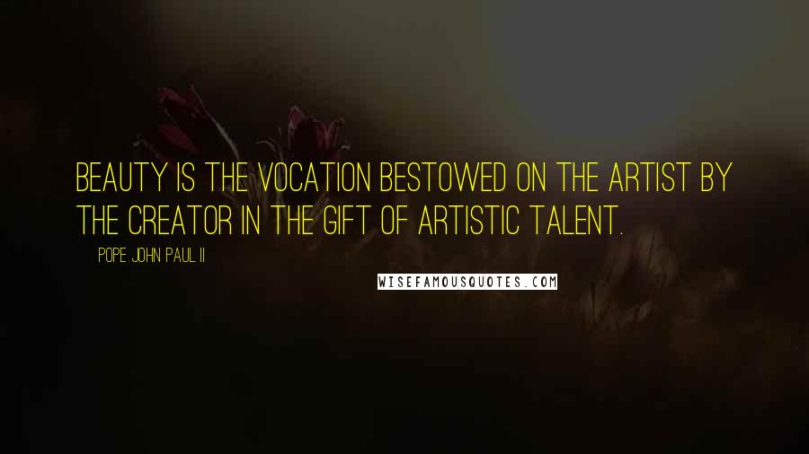 Pope John Paul II Quotes: Beauty is the vocation bestowed on the artist by the Creator in the gift of artistic talent.