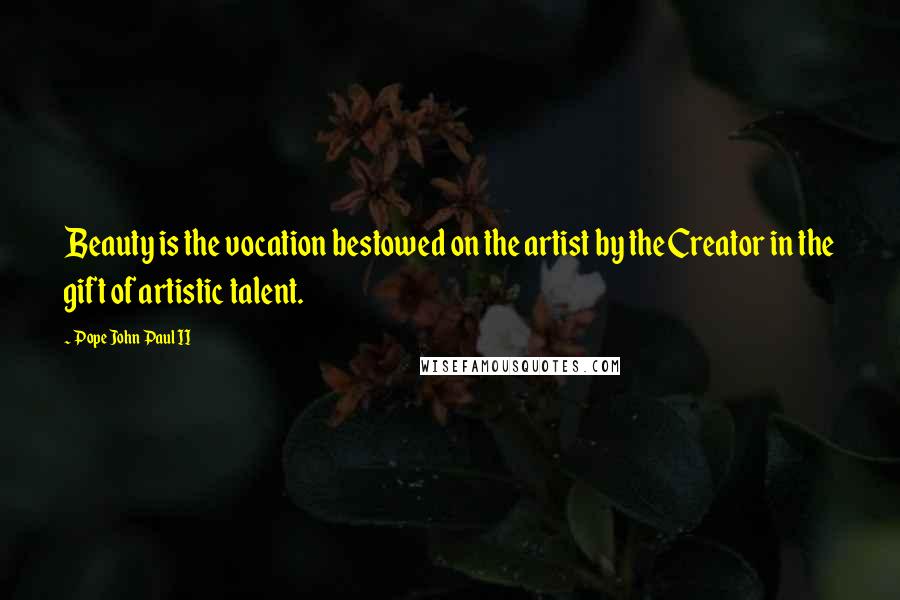 Pope John Paul II Quotes: Beauty is the vocation bestowed on the artist by the Creator in the gift of artistic talent.