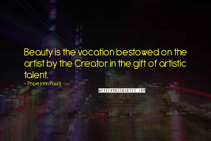 Pope John Paul II Quotes: Beauty is the vocation bestowed on the artist by the Creator in the gift of artistic talent.