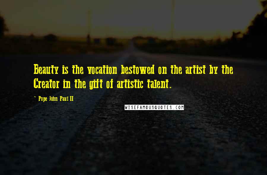 Pope John Paul II Quotes: Beauty is the vocation bestowed on the artist by the Creator in the gift of artistic talent.