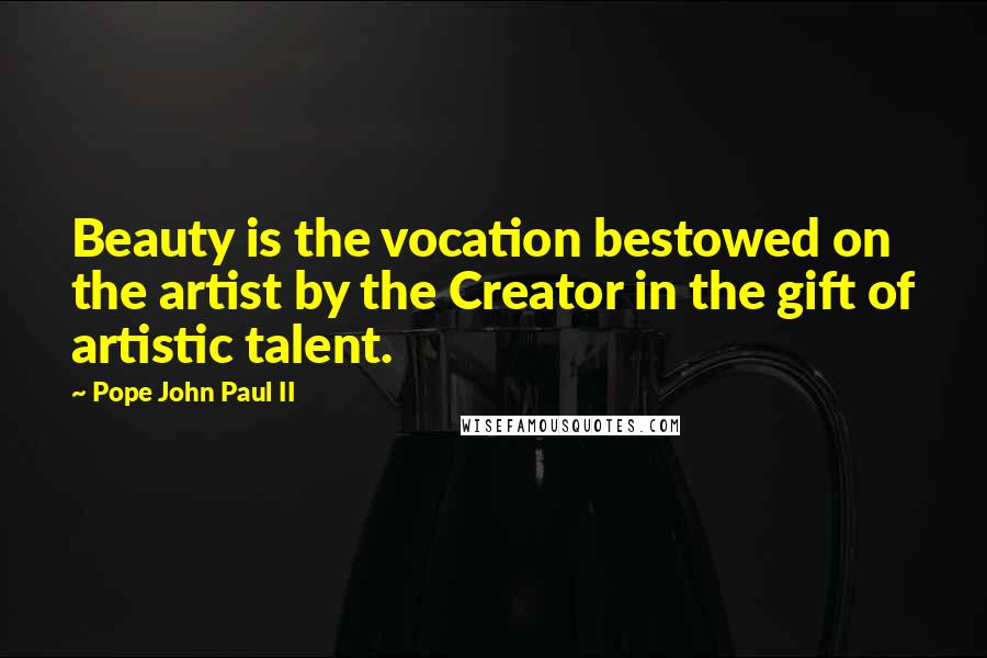 Pope John Paul II Quotes: Beauty is the vocation bestowed on the artist by the Creator in the gift of artistic talent.