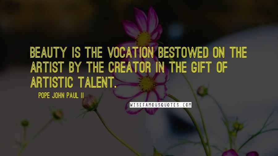 Pope John Paul II Quotes: Beauty is the vocation bestowed on the artist by the Creator in the gift of artistic talent.