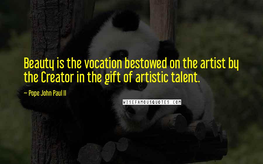 Pope John Paul II Quotes: Beauty is the vocation bestowed on the artist by the Creator in the gift of artistic talent.