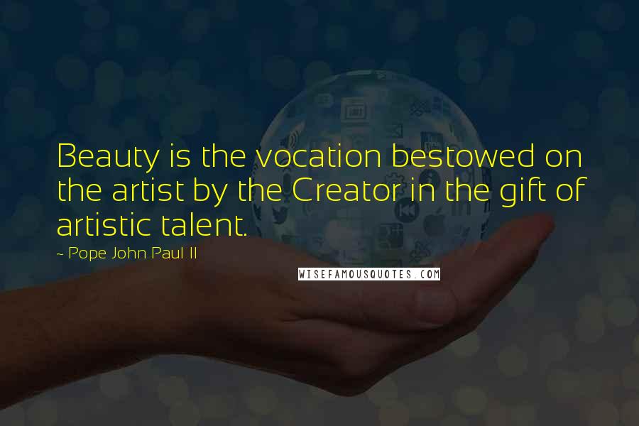 Pope John Paul II Quotes: Beauty is the vocation bestowed on the artist by the Creator in the gift of artistic talent.