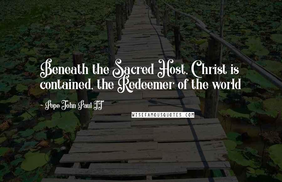 Pope John Paul II Quotes: Beneath the Sacred Host, Christ is contained, the Redeemer of the world