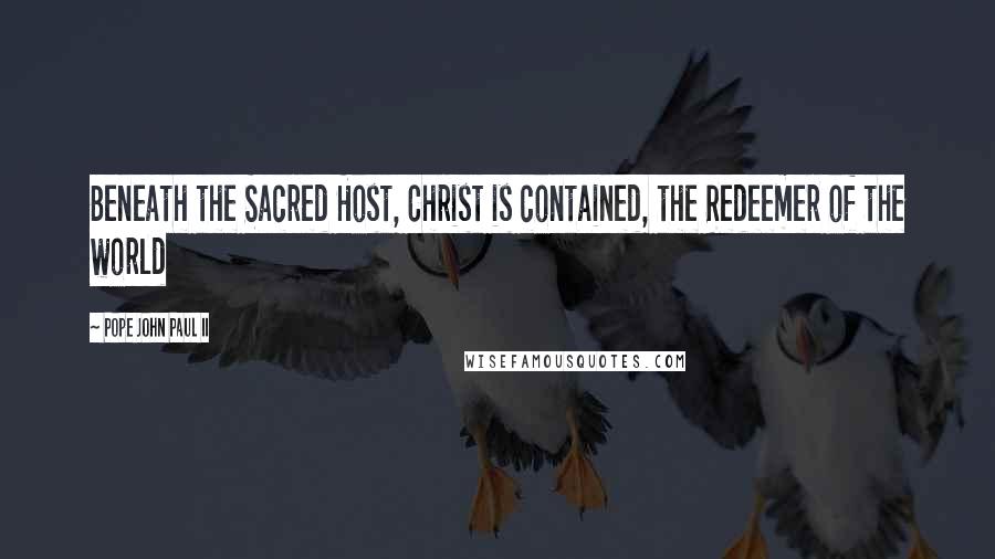 Pope John Paul II Quotes: Beneath the Sacred Host, Christ is contained, the Redeemer of the world