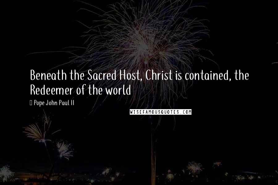 Pope John Paul II Quotes: Beneath the Sacred Host, Christ is contained, the Redeemer of the world