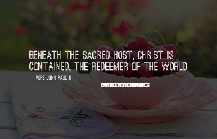 Pope John Paul II Quotes: Beneath the Sacred Host, Christ is contained, the Redeemer of the world
