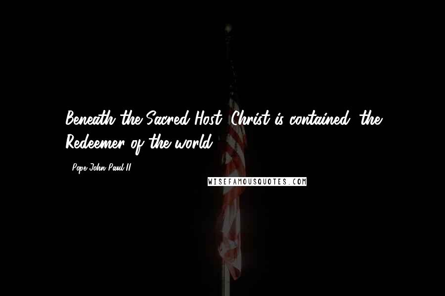 Pope John Paul II Quotes: Beneath the Sacred Host, Christ is contained, the Redeemer of the world