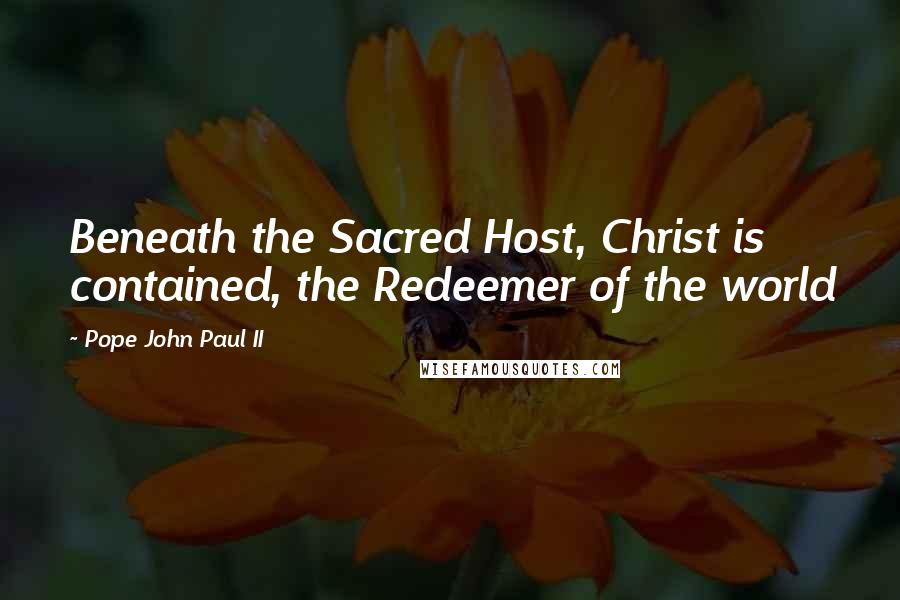 Pope John Paul II Quotes: Beneath the Sacred Host, Christ is contained, the Redeemer of the world