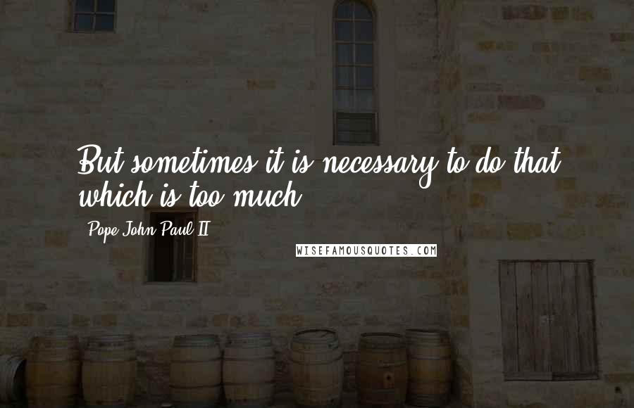 Pope John Paul II Quotes: But sometimes it is necessary to do that which is too much.