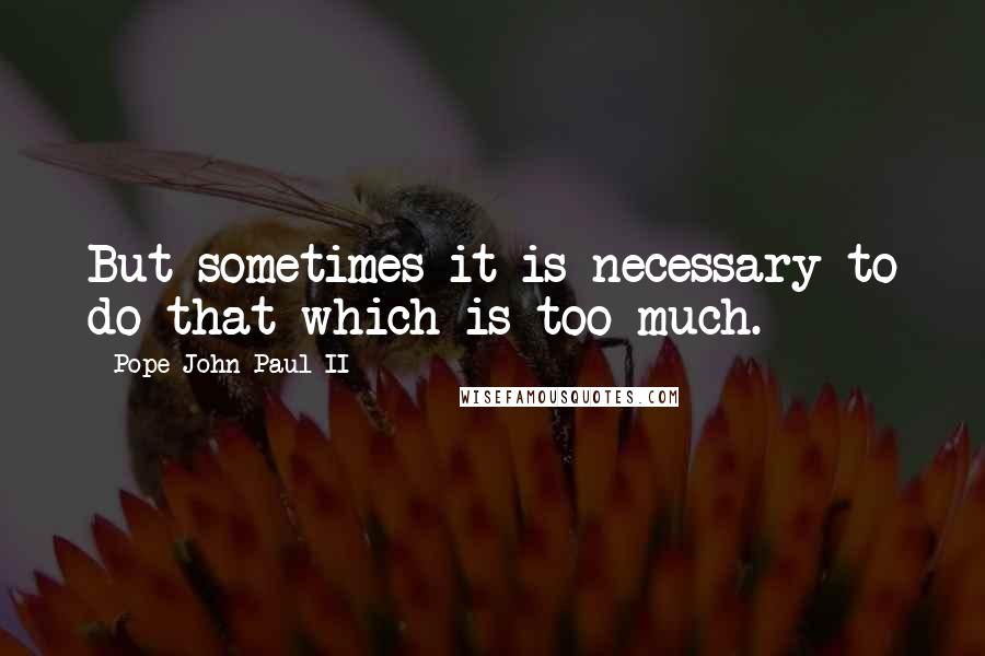 Pope John Paul II Quotes: But sometimes it is necessary to do that which is too much.