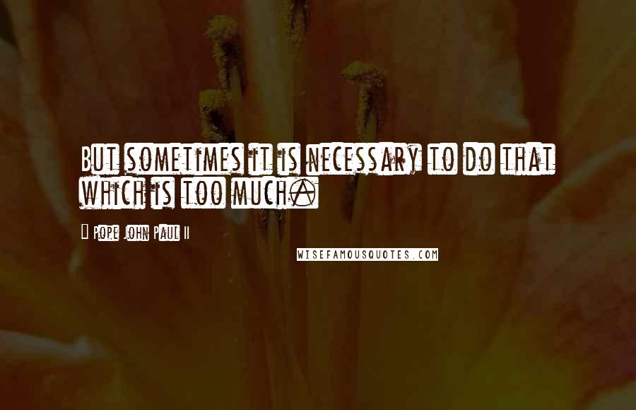 Pope John Paul II Quotes: But sometimes it is necessary to do that which is too much.