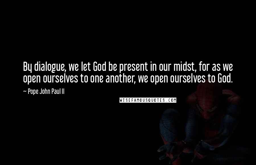 Pope John Paul II Quotes: By dialogue, we let God be present in our midst, for as we open ourselves to one another, we open ourselves to God.