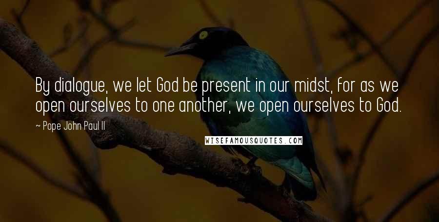 Pope John Paul II Quotes: By dialogue, we let God be present in our midst, for as we open ourselves to one another, we open ourselves to God.