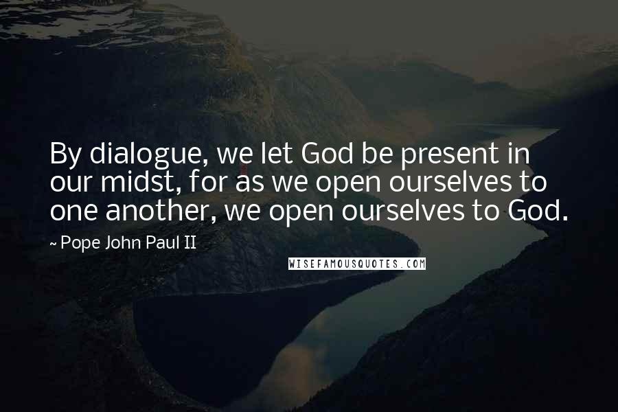 Pope John Paul II Quotes: By dialogue, we let God be present in our midst, for as we open ourselves to one another, we open ourselves to God.