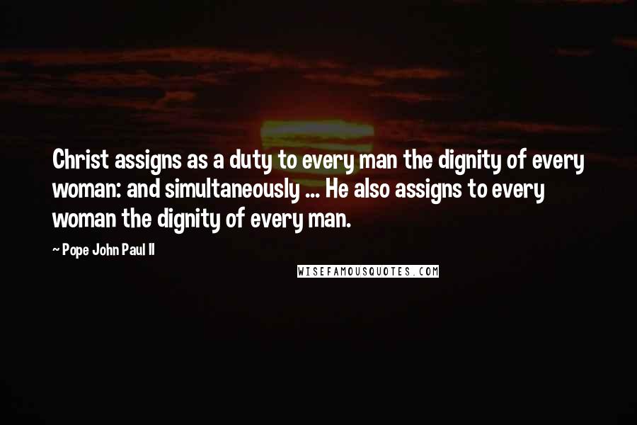 Pope John Paul II Quotes: Christ assigns as a duty to every man the dignity of every woman: and simultaneously ... He also assigns to every woman the dignity of every man.
