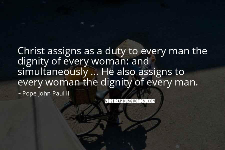 Pope John Paul II Quotes: Christ assigns as a duty to every man the dignity of every woman: and simultaneously ... He also assigns to every woman the dignity of every man.