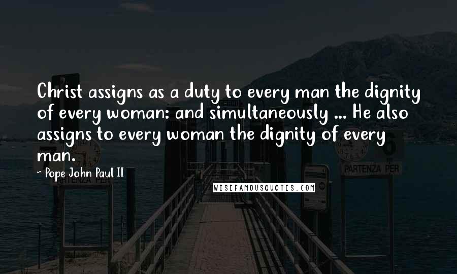 Pope John Paul II Quotes: Christ assigns as a duty to every man the dignity of every woman: and simultaneously ... He also assigns to every woman the dignity of every man.