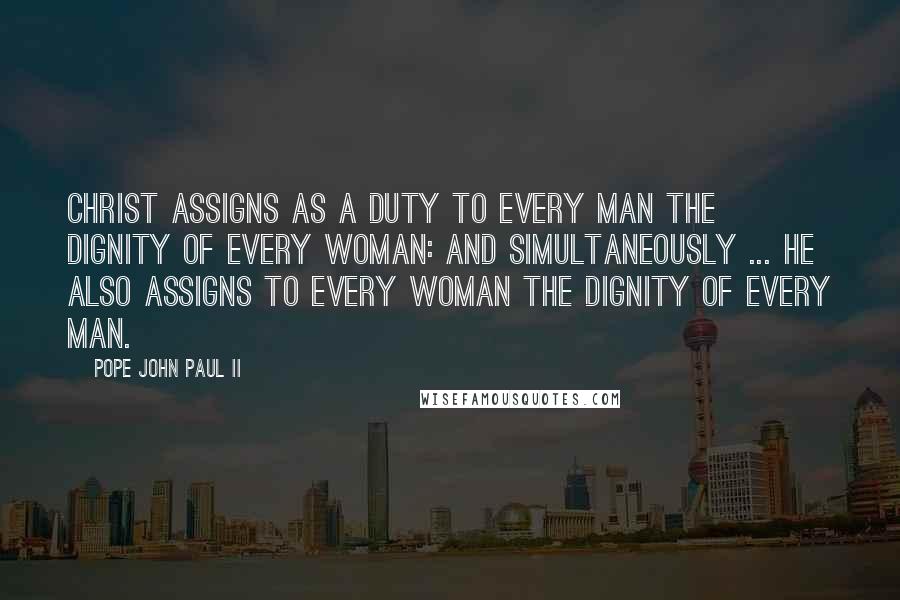 Pope John Paul II Quotes: Christ assigns as a duty to every man the dignity of every woman: and simultaneously ... He also assigns to every woman the dignity of every man.