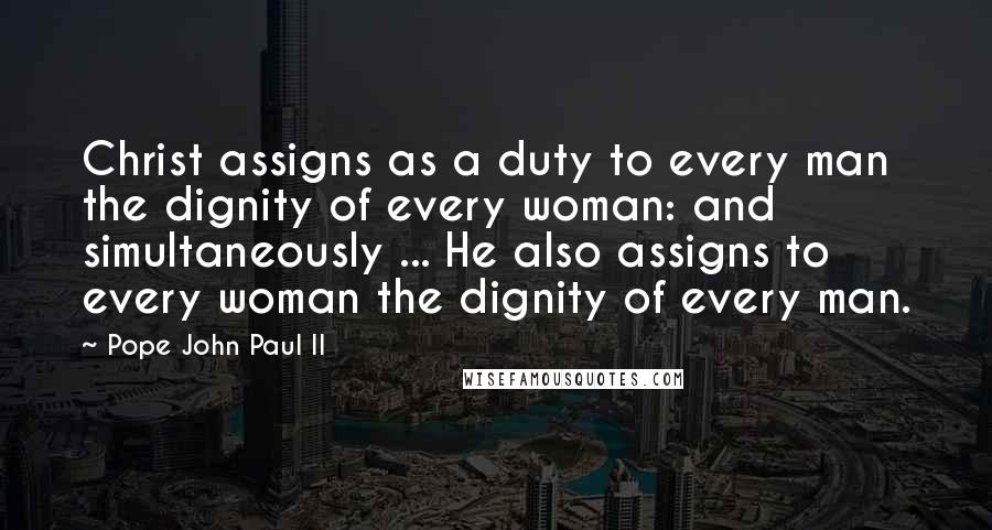 Pope John Paul II Quotes: Christ assigns as a duty to every man the dignity of every woman: and simultaneously ... He also assigns to every woman the dignity of every man.