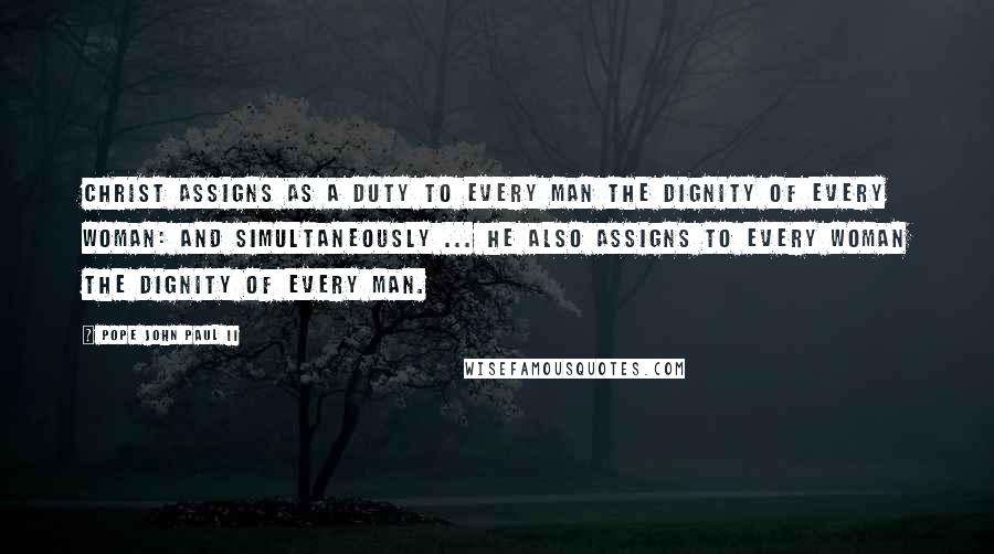 Pope John Paul II Quotes: Christ assigns as a duty to every man the dignity of every woman: and simultaneously ... He also assigns to every woman the dignity of every man.