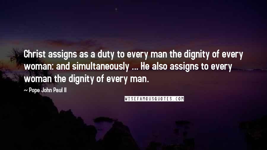 Pope John Paul II Quotes: Christ assigns as a duty to every man the dignity of every woman: and simultaneously ... He also assigns to every woman the dignity of every man.