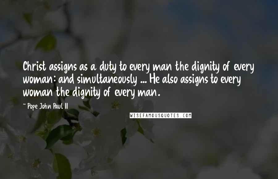 Pope John Paul II Quotes: Christ assigns as a duty to every man the dignity of every woman: and simultaneously ... He also assigns to every woman the dignity of every man.