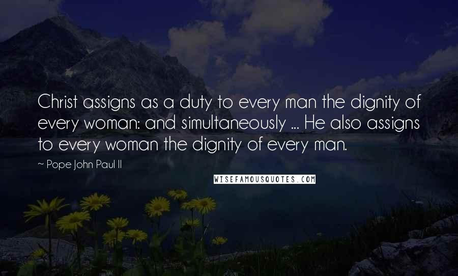 Pope John Paul II Quotes: Christ assigns as a duty to every man the dignity of every woman: and simultaneously ... He also assigns to every woman the dignity of every man.