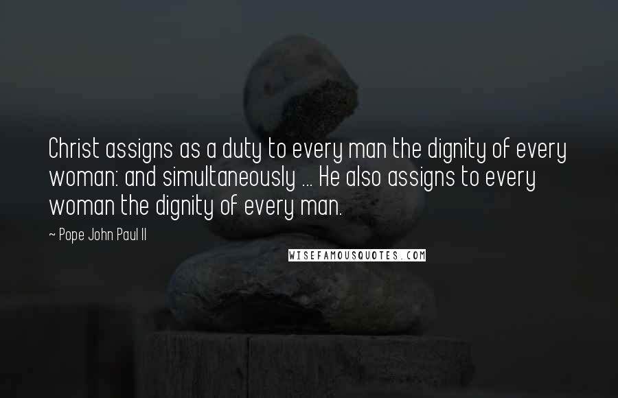 Pope John Paul II Quotes: Christ assigns as a duty to every man the dignity of every woman: and simultaneously ... He also assigns to every woman the dignity of every man.