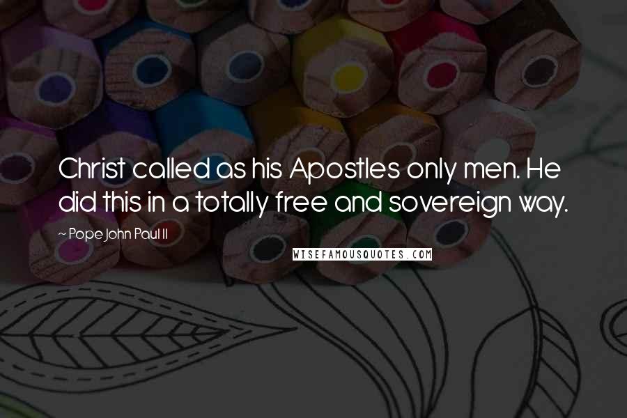 Pope John Paul II Quotes: Christ called as his Apostles only men. He did this in a totally free and sovereign way.