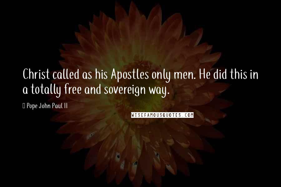 Pope John Paul II Quotes: Christ called as his Apostles only men. He did this in a totally free and sovereign way.