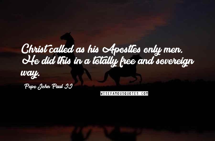 Pope John Paul II Quotes: Christ called as his Apostles only men. He did this in a totally free and sovereign way.