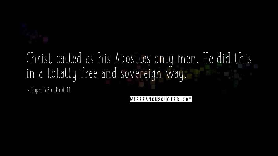 Pope John Paul II Quotes: Christ called as his Apostles only men. He did this in a totally free and sovereign way.