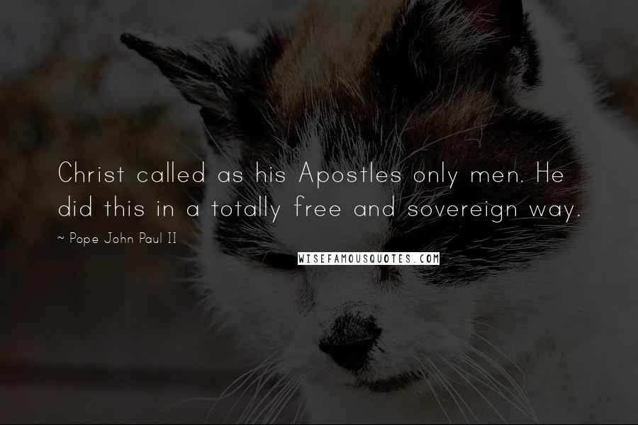 Pope John Paul II Quotes: Christ called as his Apostles only men. He did this in a totally free and sovereign way.