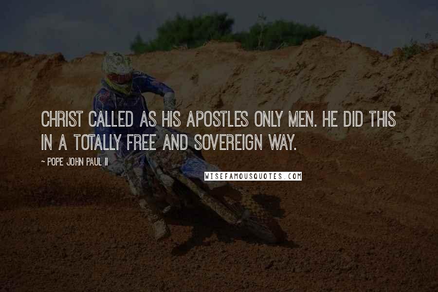 Pope John Paul II Quotes: Christ called as his Apostles only men. He did this in a totally free and sovereign way.