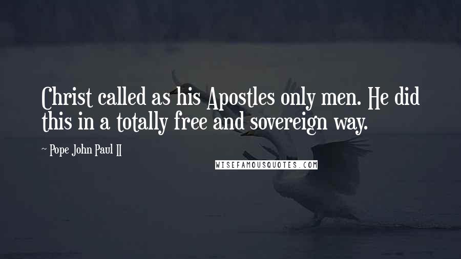 Pope John Paul II Quotes: Christ called as his Apostles only men. He did this in a totally free and sovereign way.