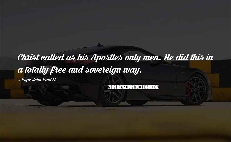 Pope John Paul II Quotes: Christ called as his Apostles only men. He did this in a totally free and sovereign way.