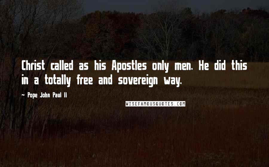 Pope John Paul II Quotes: Christ called as his Apostles only men. He did this in a totally free and sovereign way.