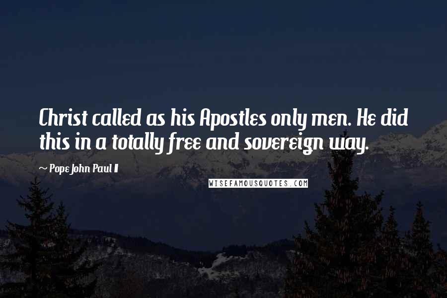 Pope John Paul II Quotes: Christ called as his Apostles only men. He did this in a totally free and sovereign way.