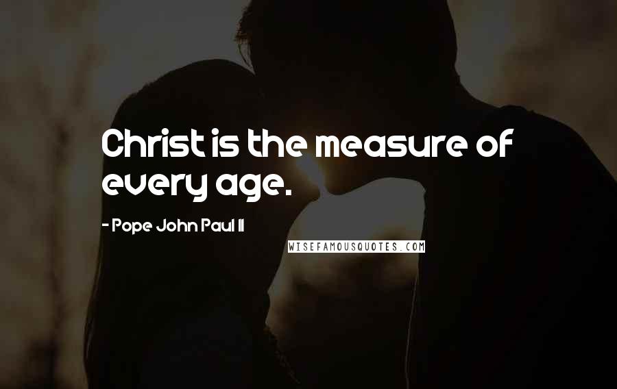 Pope John Paul II Quotes: Christ is the measure of every age.