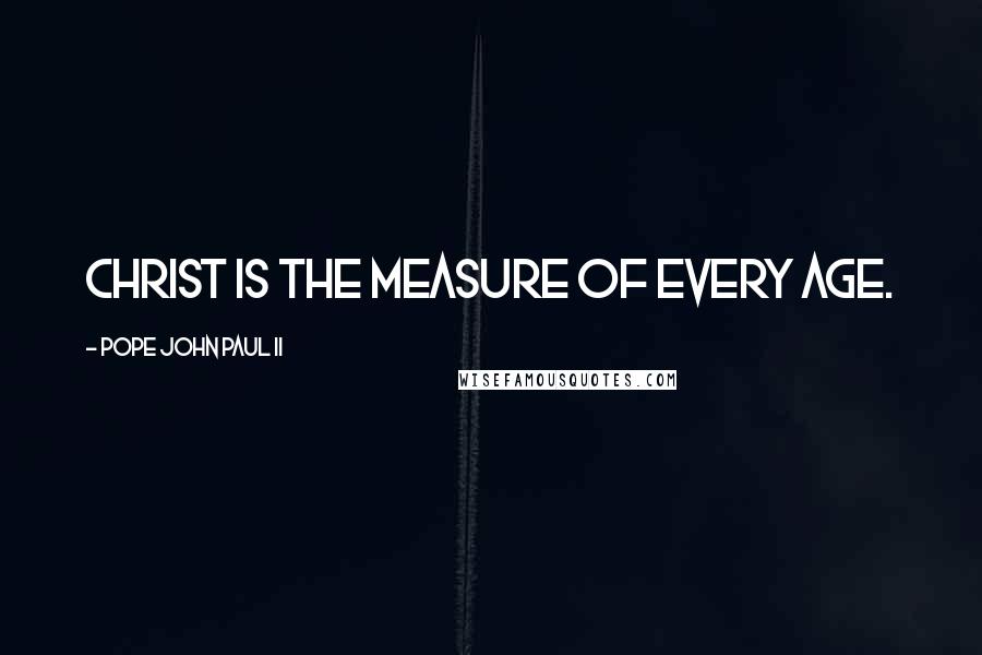 Pope John Paul II Quotes: Christ is the measure of every age.